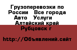 Грузоперевозки по России - Все города Авто » Услуги   . Алтайский край,Рубцовск г.